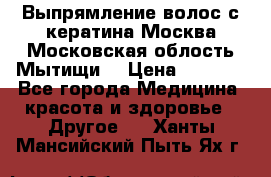 Выпрямление волос с кератина Москва Московская облость Мытищи. › Цена ­ 3 000 - Все города Медицина, красота и здоровье » Другое   . Ханты-Мансийский,Пыть-Ях г.